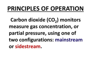 PRINCIPLES OF OPERATION
Carbon dioxide (CO2) monitors
measure gas concentration, or
partial pressure, using one of
two configurations: mainstream
or sidestream.
 