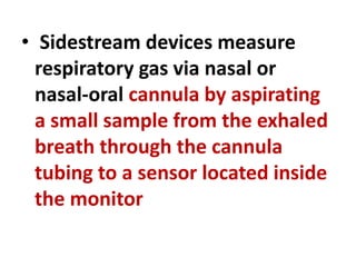 • Sidestream devices measure
respiratory gas via nasal or
nasal-oral cannula by aspirating
a small sample from the exhaled
breath through the cannula
tubing to a sensor located inside
the monitor
 