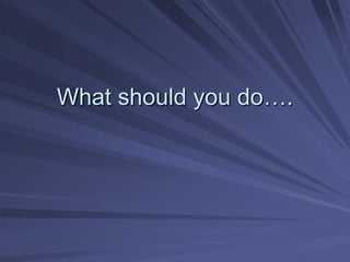 What should you do
What should you do…
….
.
 
