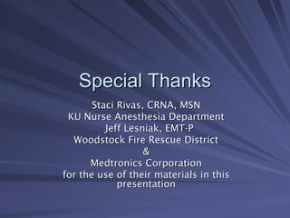 Special Thanks
Special Thanks
Staci Rivas, CRNA, MSN
Staci Rivas, CRNA, MSN
KU Nurse Anesthesia Department
KU Nurse Anesthesia Department
Jeff Lesniak, EMT
Jeff Lesniak, EMT-
-P
P
Woodstock Fire Rescue District
Woodstock Fire Rescue District
&
&
Medtronics Corporation
Medtronics Corporation
for the use of their materials in this
for the use of their materials in this
presentation
presentation
 