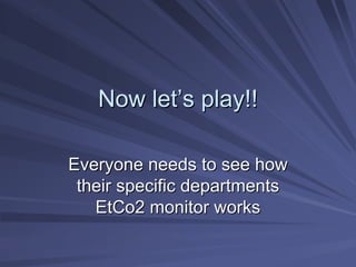 Now let
Now let’
’s play!!
s play!!
Everyone needs to see how
Everyone needs to see how
their specific departments
their specific departments
EtCo2 monitor works
EtCo2 monitor works
 