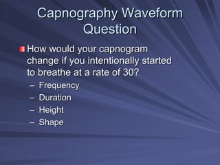 Capnography Waveform
Capnography Waveform
Question
Question
How would your capnogram
How would your capnogram
change if you intentionally started
change if you intentionally started
to breathe at a rate of 30?
to breathe at a rate of 30?
–
– Frequency
Frequency
–
– Duration
Duration
–
– Height
Height
–
– Shape
Shape
 