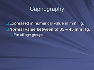 Capnography
Capnography
‰
‰Expressed in numerical value in mm Hg.
Expressed in numerical value in mm Hg.
‰
‰Normal value between of 35
Normal value between of 35 –
– 45 mm Hg.
45 mm Hg.
‰
‰For all age groups.
For all age groups.
 