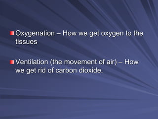 Oxygenation
Oxygenation –
– How we get oxygen to the
How we get oxygen to the
tissues
tissues
Ventilation (the movement of air)
Ventilation (the movement of air) –
– How
How
we get rid of carbon dioxide.
we get rid of carbon dioxide.
 
