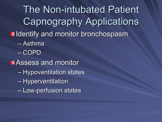 The Non
The Non-
-intubated Patient
intubated Patient
Capnography Applications
Capnography Applications
Identify and monitor bronchospasm
Identify and monitor bronchospasm
–
– Asthma
Asthma
–
– COPD
COPD
Assess and monitor
Assess and monitor
–
– Hypoventilation states
Hypoventilation states
–
– Hyperventilation
Hyperventilation
–
– Low
Low-
-perfusion states
perfusion states
 