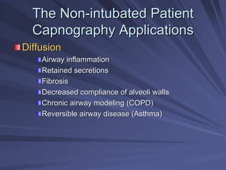 The Non
The Non-
-intubated Patient
intubated Patient
Capnography Applications
Capnography Applications
Diffusion
Diffusion
Airway inflammation
Airway inflammation
Retained secretions
Retained secretions
Fibrosis
Fibrosis
Decreased compliance of alveoli walls
Decreased compliance of alveoli walls
Chronic airway modeling (COPD)
Chronic airway modeling (COPD)
Reversible airway disease (Asthma)
Reversible airway disease (Asthma)
 