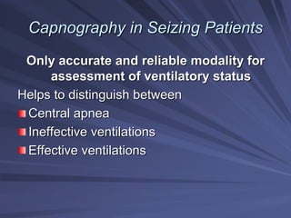 Capnography in Seizing Patients
Capnography in Seizing Patients
Only accurate and reliable modality for
Only accurate and reliable modality for
assessment of
assessment of ventilatory
ventilatory status
status
Helps to distinguish between
Helps to distinguish between
Central apnea
Central apnea
Ineffective ventilations
Ineffective ventilations
Effective ventilations
Effective ventilations
 