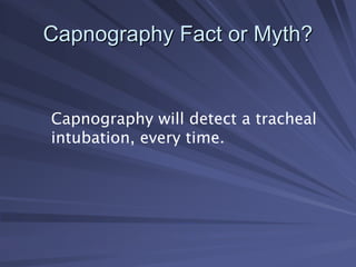 Capnography will detect a tracheal
intubation, every time.
Capnography Fact or Myth?
Capnography Fact or Myth?
 