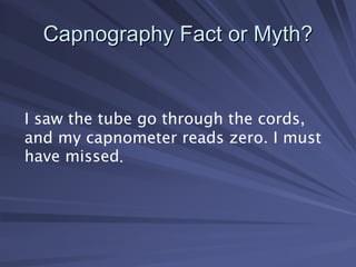 I saw the tube go through the cords,
and my capnometer reads zero. I must
have missed.
Capnography Fact or Myth?
Capnography Fact or Myth?
 