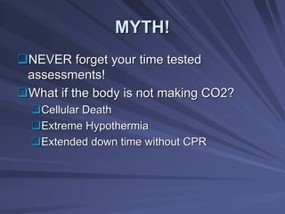 MYTH!
MYTH!
‰
‰NEVER forget your time tested
NEVER forget your time tested
assessments!
assessments!
‰
‰What if the body is not making CO2?
What if the body is not making CO2?
‰
‰Cellular Death
Cellular Death
‰
‰Extreme Hypothermia
Extreme Hypothermia
‰
‰Extended down time without CPR
Extended down time without CPR
 