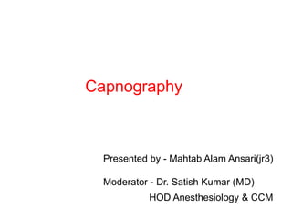 Capnography
Presented by - Mahtab Alam Ansari(jr3)
Moderator - Dr. Satish Kumar (MD)
HOD Anesthesiology & CCM
 