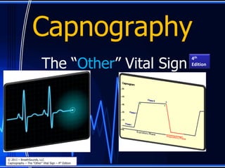 Capnography
The “Other” Vital Sign
© 2011 – BreathSounds, LLC
Capnography – The “Other” Vital Sign – 4th Edition
4th
Edition
 