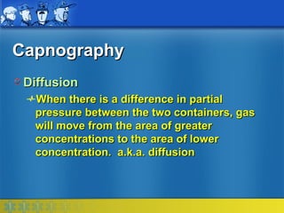 Capnography
 Diffusion
  When there is a difference in partial
  pressure between the two containers, gas
  will move from the area of greater
  concentrations to the area of lower
  concentration. a.k.a. diffusion
 