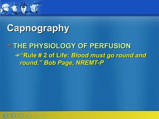 Capnography
 THE PHYSIOLOGY OF PERFUSION
  “Rule # 2 of Life: Blood must go round and
  round.” Bob Page, NREMT-P
 