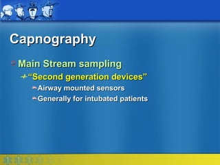 Capnography
 Main Stream sampling
  “Second generation devices”
    Airway mounted sensors
    Generally for intubated patients
 