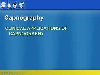 Capnography
CLINICAL APPLICATIONS OF
 CAPNOGRAPHY
 