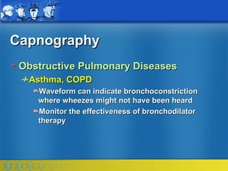 Capnography
 Obstructive Pulmonary Diseases
  Asthma, COPD
    Waveform can indicate bronchoconstriction
    where wheezes might not have been heard
    Monitor the effectiveness of bronchodilator
    therapy
 