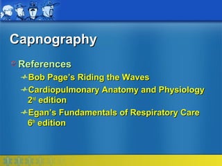 Capnography
 References
  Bob Page’s Riding the Waves
  Cardiopulmonary Anatomy and Physiology
  2nd edition
  Egan’s Fundamentals of Respiratory Care
  6th edition
 