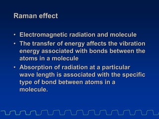 Raman effect
• Electromagnetic radiation and molecule
• The transfer of energy affects the vibration
energy associated wit...