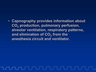 • Capnography provides information about
CO2 production, pulmonary perfusion,
alveolar ventilation, respiratory patterns,
...