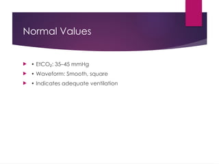 Normal Values
 • EtCO : 35–45 mmHg
₂
 • Waveform: Smooth, square
 • Indicates adequate ventilation
 