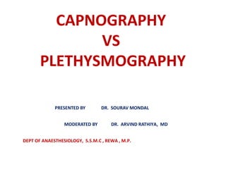 CAPNOGRAPHY
VS
PLETHYSMOGRAPHY
PRESENTED BY DR. SOURAV MONDAL
MODERATED BY DR. ARVIND RATHIYA, MD
DEPT OF ANAESTHESIOLOGY, S.S.M.C , REWA , M.P.
 