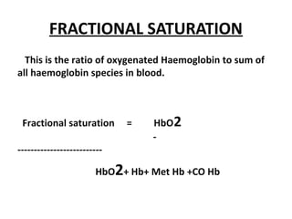 FRACTIONAL SATURATION
This is the ratio of oxygenated Haemoglobin to sum of
all haemoglobin species in blood.
Fractional saturation = HbO2
-
--------------------------
HbO2+ Hb+ Met Hb +CO Hb
 