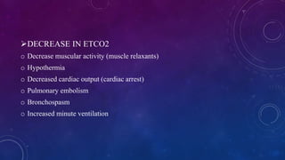 DECREASE IN ETCO2
o Decrease muscular activity (muscle relaxants)
o Hypothermia
o Decreased cardiac output (cardiac arres...
