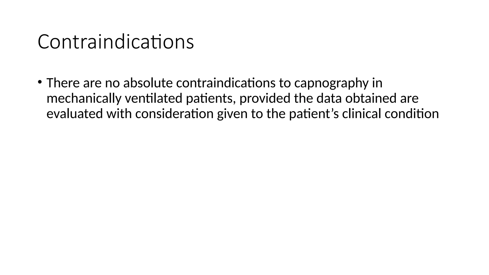 Contraindications
• There are no absolute contraindications to capnography in
mechanically ventilated patients, provided the data obtained are
evaluated with consideration given to the patient’s clinical condition
 