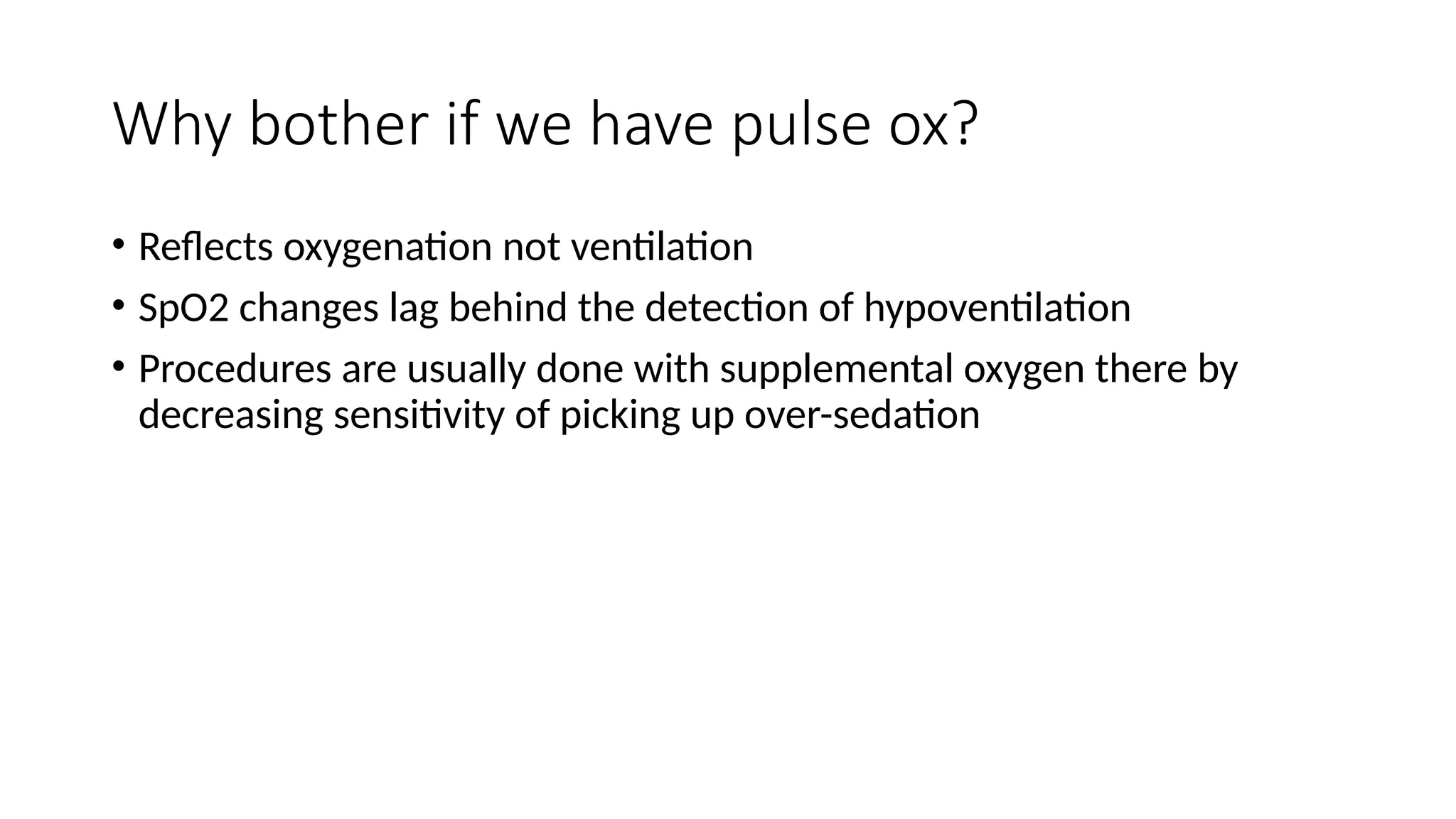 Why bother if we have pulse ox?
• Reflects oxygenation not ventilation
• SpO2 changes lag behind the detection of hypoventilation
• Procedures are usually done with supplemental oxygen there by
decreasing sensitivity of picking up over-sedation
 