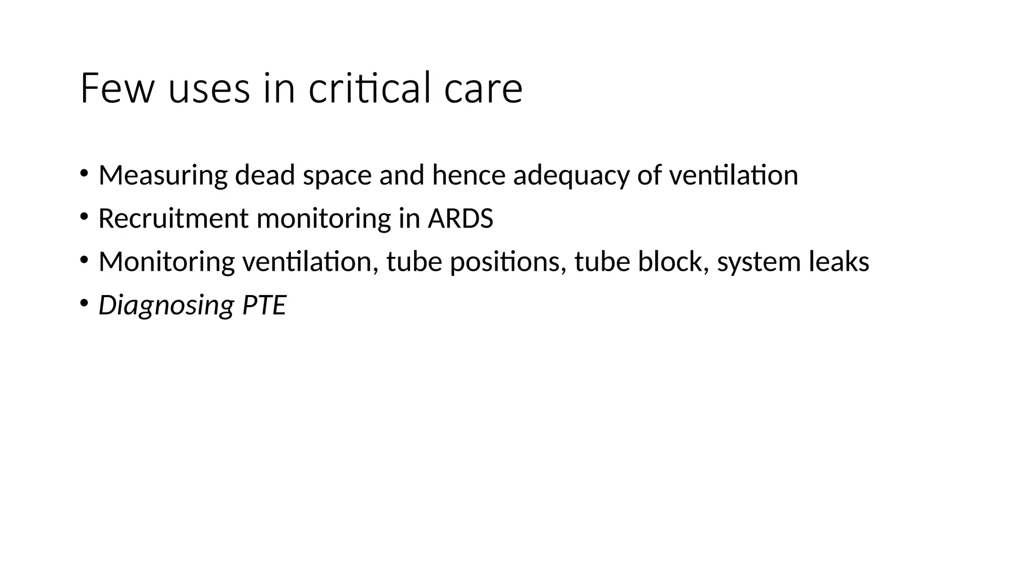 Few uses in critical care
• Measuring dead space and hence adequacy of ventilation
• Recruitment monitoring in ARDS
• Monitoring ventilation, tube positions, tube block, system leaks
• Diagnosing PTE
 