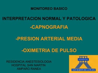 MONITOREO BASICO

INTERPRETACION NORMAL Y PATOLOGICA

              -CAPNOGRAFIA

      -PRESION ARTERIAL MEDIA

         -OXIMETRIA DE PULSO

 RESIDENCIA ANESTESIOLOGIA
    HOSPITAL SAN MARTIN
       AMPARO RANEA
 