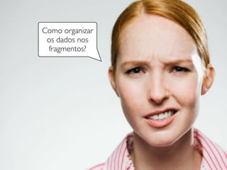 Como organizar
os dados nos
fragmentos?
 