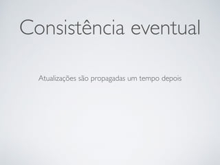 Consistência eventual
Atualizações são propagadas um tempo depois
 
