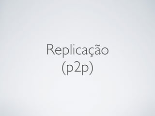 Replicação
(p2p)
 