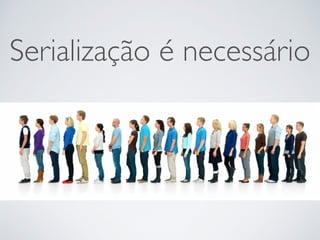Serialização é necessário
 
