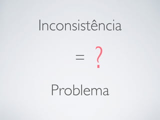 Inconsistência
=
Problema
?
 