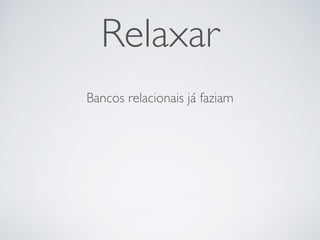 Relaxar
Bancos relacionais já faziam
 