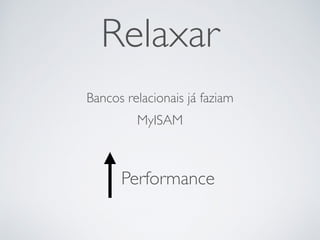 Relaxar
Bancos relacionais já faziam
MyISAM
Performance
 