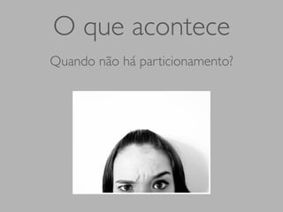 O que acontece
Quando não há particionamento?
 