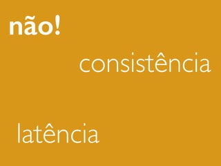 não!
consistência
latência
 