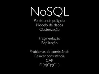 NoSQLPersistencia poliglota
Modelo de dados
Clusterização
Fragmentação
Replicação
Problemas de consistência
Relaxar consistência
CAP
P?(A|C):(C|L)
 