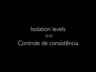 Isolation levels
==
Controle de consistência
 
