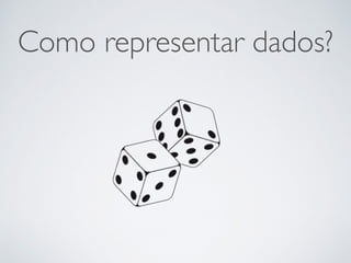 Como representar dados?
 