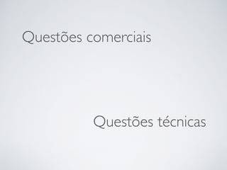 Questões técnicas
Questões comerciais
 