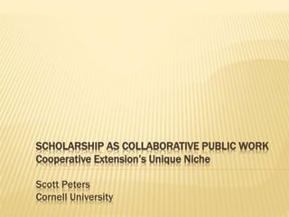 SCHOLARSHIP AS COLLABORATIVE PUBLIC WORK
Cooperative Extension’s Unique Niche
Scott Peters
Cornell University
 