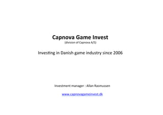 Capnova	
  Game	
  Invest	
  
(division	
  of	
  Capnova	
  A/S)	
  
	
  
Inves3ng	
  in	
  Danish	
  game	
  industry	
  since	
  2006	
  
Investment	
  manager	
  :	
  Allan	
  Rasmussen	
  
	
  
www.capnovagameinvest.dk	
  
	
  
 