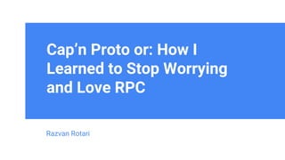Cap’n Proto or: How I
Learned to Stop Worrying
and Love RPC
Razvan Rotari
 