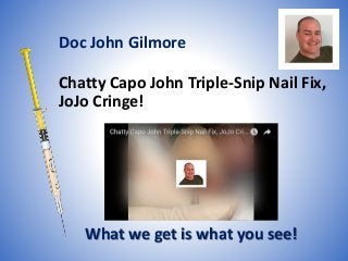 Chatty Capo John Triple-Snip Nail Fix,
JoJo Cringe!
What we get is what you see!
Doc John Gilmore
 