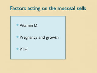 Factors acting on the mucosal cellsFactors acting on the mucosal cells
Vitamin D
Pregnancy and growth
PTH
 